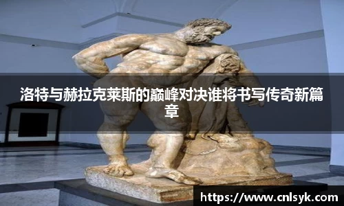 洛特与赫拉克莱斯的巅峰对决谁将书写传奇新篇章
