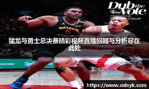 猛龙与勇士总决赛精彩视频直播回顾与分析尽在此处