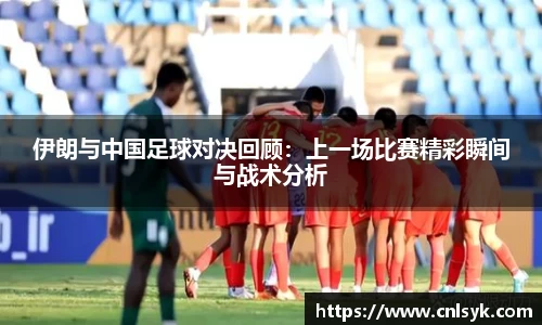 伊朗与中国足球对决回顾：上一场比赛精彩瞬间与战术分析