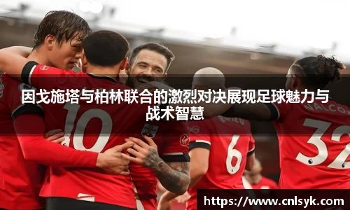 因戈施塔与柏林联合的激烈对决展现足球魅力与战术智慧