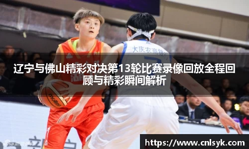 辽宁与佛山精彩对决第13轮比赛录像回放全程回顾与精彩瞬间解析