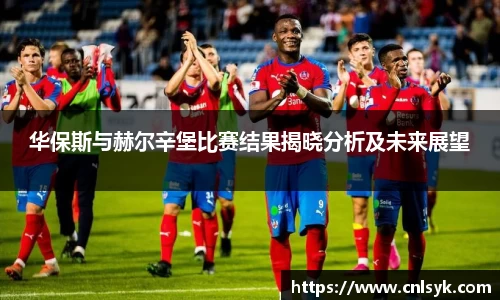 华保斯与赫尔辛堡比赛结果揭晓分析及未来展望